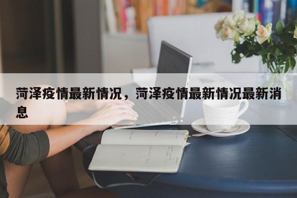 菏泽疫情最新情况，菏泽疫情最新情况最新消息