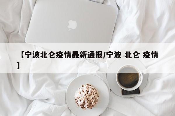 【宁波北仑疫情最新通报/宁波 北仑 疫情】