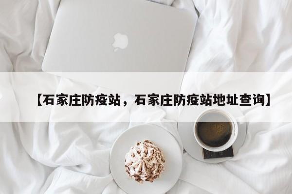 【石家庄防疫站，石家庄防疫站地址查询】