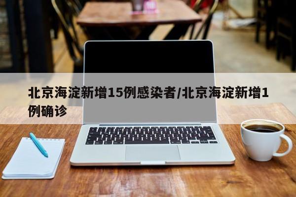 北京海淀新增15例感染者/北京海淀新增1例确诊