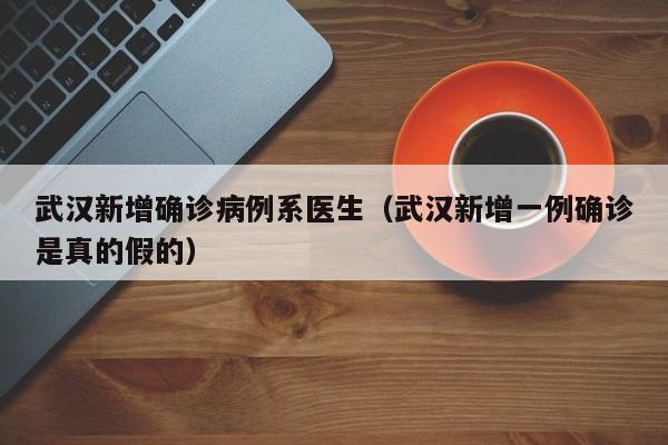 武汉新增确诊病例系医生（武汉新增一例确诊是真的假的）