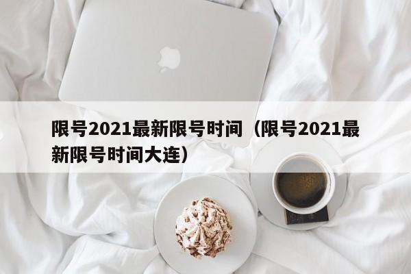 限号2021最新限号时间（限号2021最新限号时间大连）