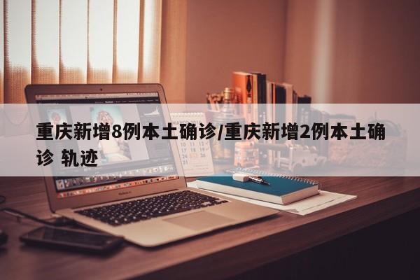 重庆新增8例本土确诊/重庆新增2例本土确诊 轨迹