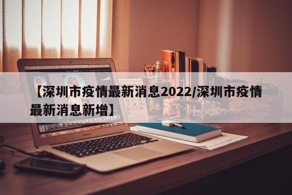 【深圳市疫情最新消息2022/深圳市疫情最新消息新增】