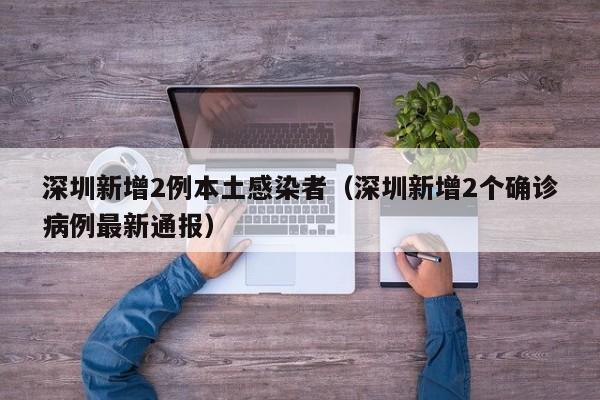 深圳新增2例本土感染者（深圳新增2个确诊病例最新通报）
