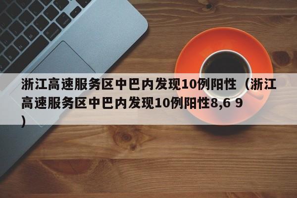 浙江高速服务区中巴内发现10例阳性（浙江高速服务区中巴内发现10例阳性8,6 9）
