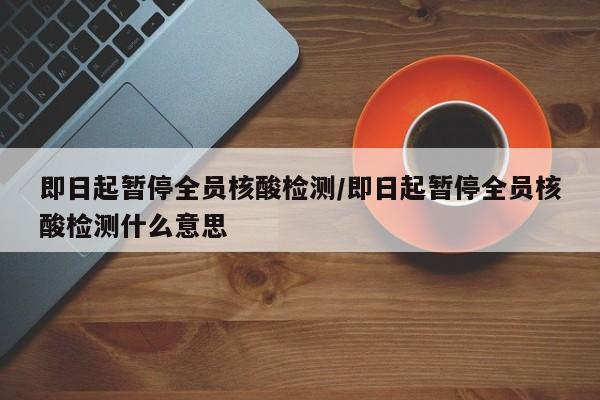 即日起暂停全员核酸检测/即日起暂停全员核酸检测什么意思