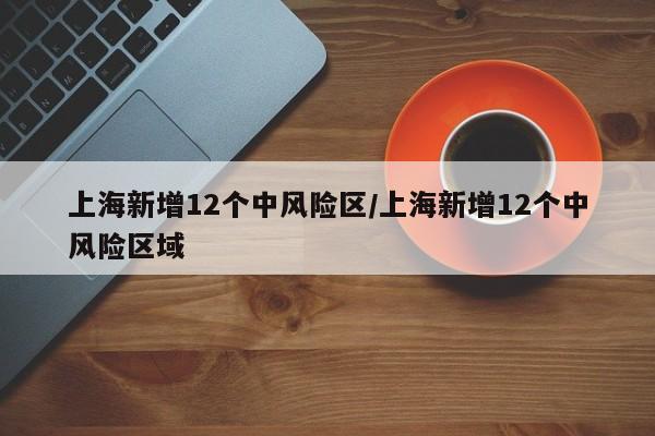 上海新增12个中风险区/上海新增12个中风险区域