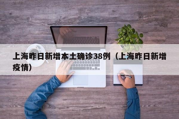 上海昨日新增本土确诊38例（上海昨日新增疫情）