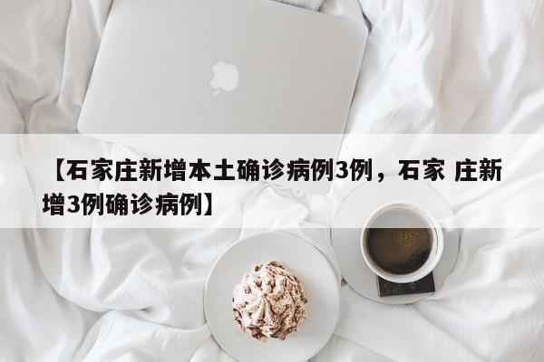 【石家庄新增本土确诊病例3例，石家 庄新增3例确诊病例】