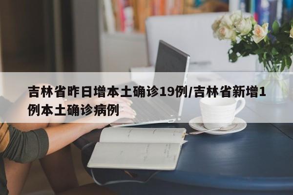 详细阅读:吉林省昨日增本土确诊19例/吉林省新增1例本土确诊病例 吉林省昨日增本土确诊19例/吉林省新增1例本土确诊病例
