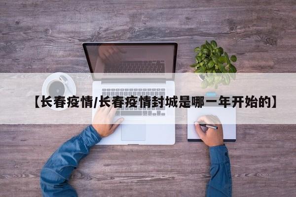 【长春疫情/长春疫情封城是哪一年开始的】