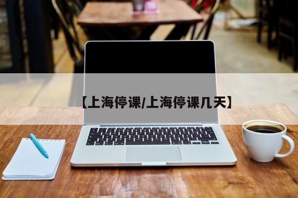 【上海停课/上海停课几天】