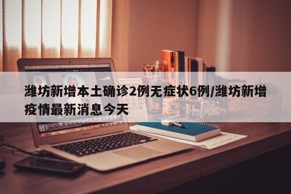 潍坊新增本土确诊2例无症状6例/潍坊新增疫情最新消息今天