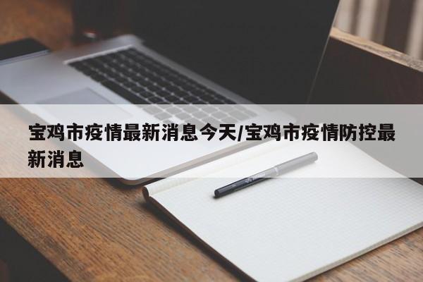 宝鸡市疫情最新消息今天/宝鸡市疫情防控最新消息