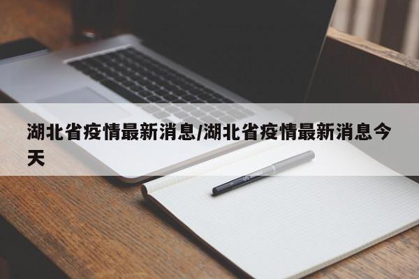 湖北省疫情最新消息/湖北省疫情最新消息今天