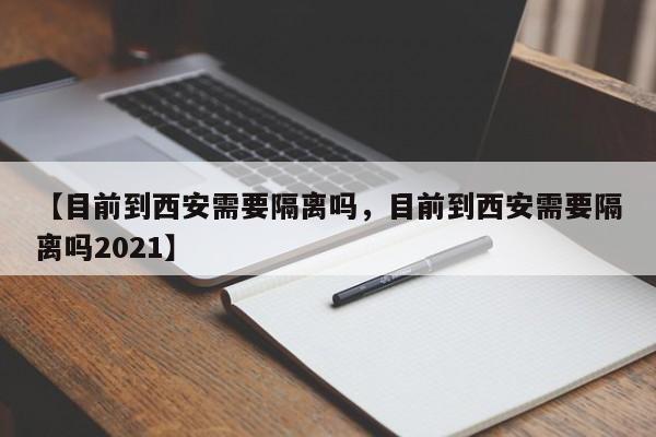 【目前到西安需要隔离吗，目前到西安需要隔离吗2021】