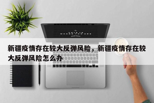 新疆疫情存在较大反弹风险，新疆疫情存在较大反弹风险怎么办