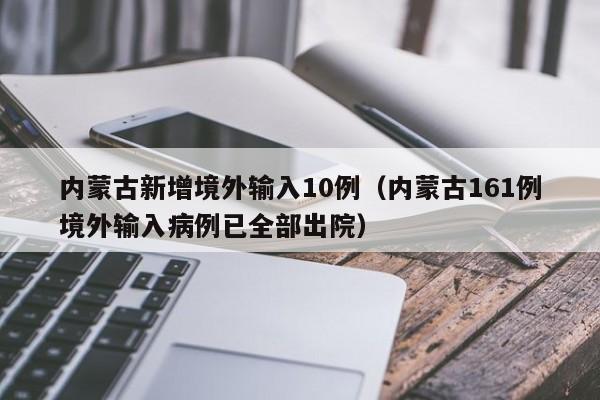 内蒙古新增境外输入10例（内蒙古161例境外输入病例已全部出院）