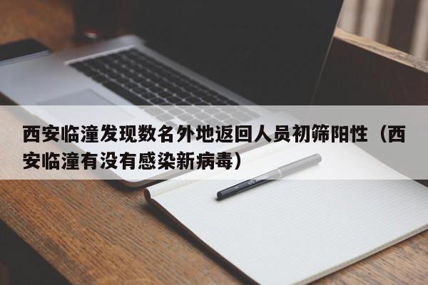 西安临潼发现数名外地返回人员初筛阳性（西安临潼有没有感染新病毒）