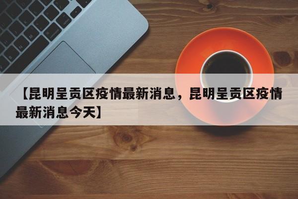 【昆明呈贡区疫情最新消息，昆明呈贡区疫情最新消息今天】