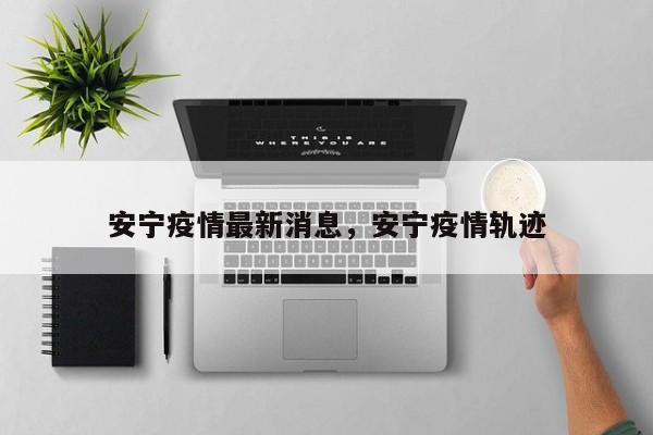 安宁疫情最新消息，安宁疫情轨迹