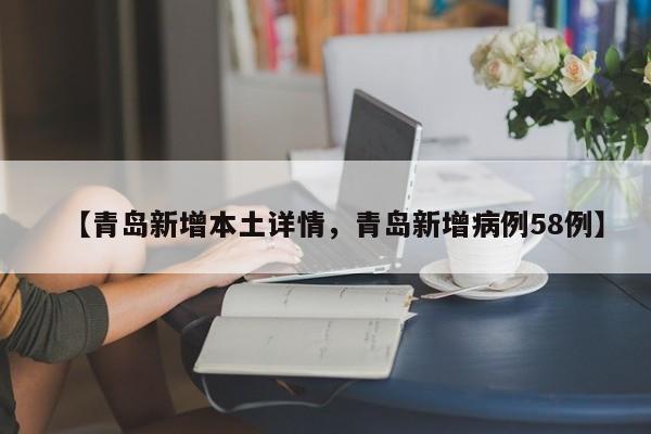 【青岛新增本土详情，青岛新增病例58例】
