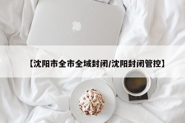 【沈阳市全市全域封闭/沈阳封闭管控】