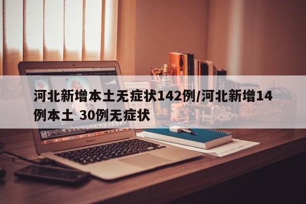 河北新增本土无症状142例/河北新增14例本土 30例无症状