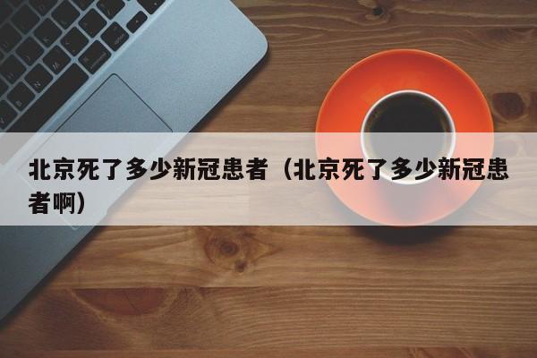 北京死了多少新冠患者（北京死了多少新冠患者啊）