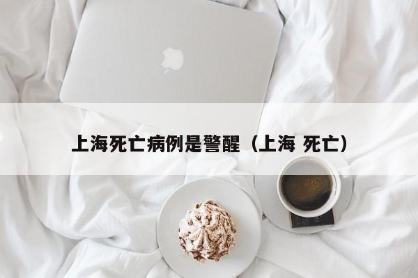 上海死亡病例是警醒（上海 死亡）