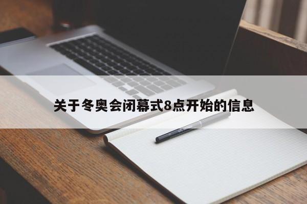 关于冬奥会闭幕式8点开始的信息