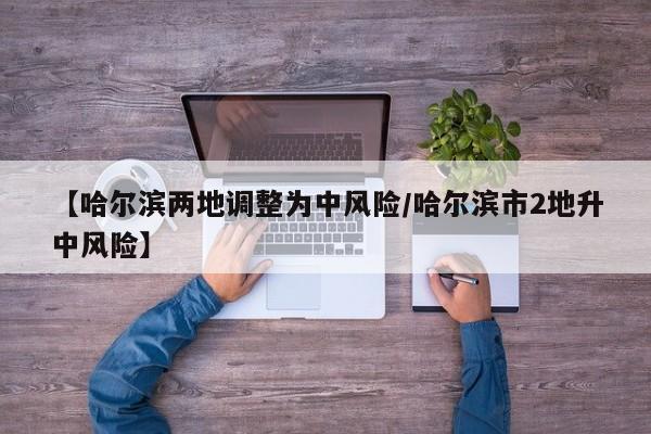 【哈尔滨两地调整为中风险/哈尔滨市2地升中风险】