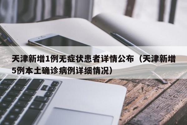 天津新增1例无症状患者详情公布（天津新增5例本土确诊病例详细情况）