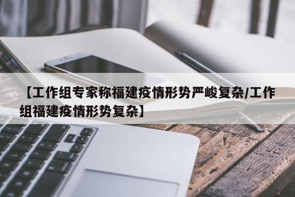 【工作组专家称福建疫情形势严峻复杂/工作组福建疫情形势复杂】