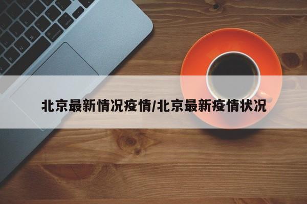 北京最新情况疫情/北京最新疫情状况