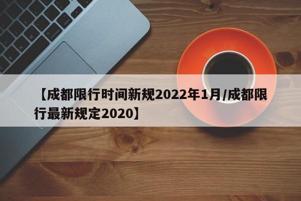 【成都限行时间新规2022年1月/成都限行最新规定2020】