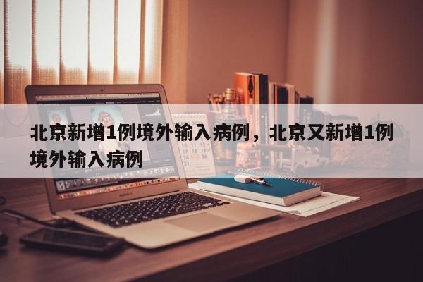 北京新增1例境外输入病例，北京又新增1例境外输入病例