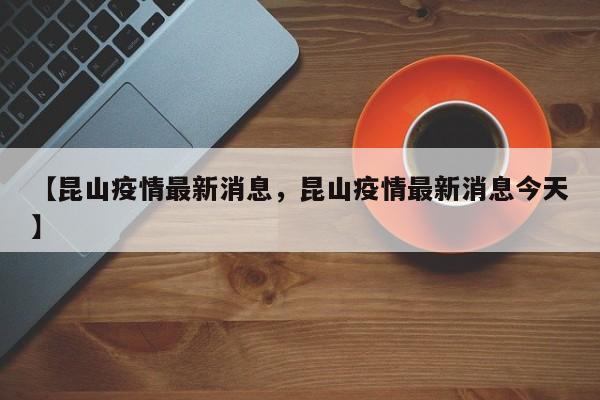 【昆山疫情最新消息，昆山疫情最新消息今天】