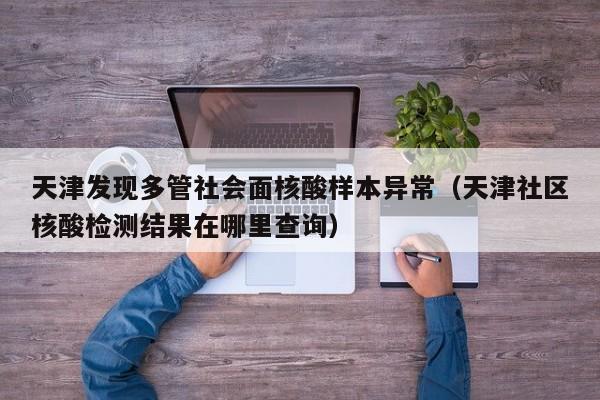 天津发现多管社会面核酸样本异常（天津社区核酸检测结果在哪里查询）