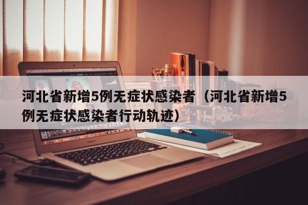 河北省新增5例无症状感染者（河北省新增5例无症状感染者行动轨迹）