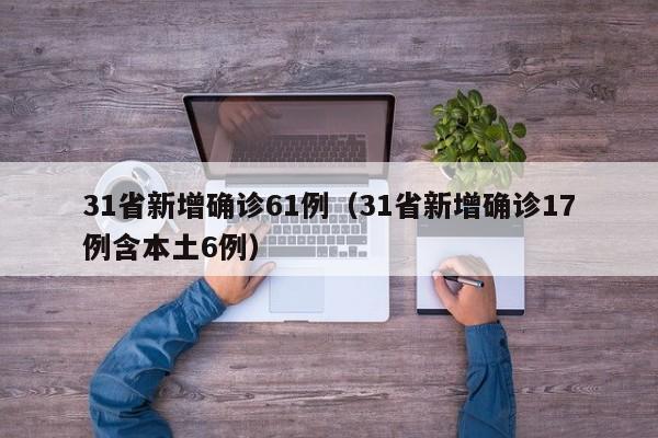 31省新增确诊61例（31省新增确诊17例含本土6例）