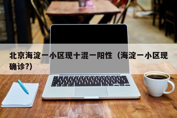 北京海淀一小区现十混一阳性（海淀一小区现确诊?）