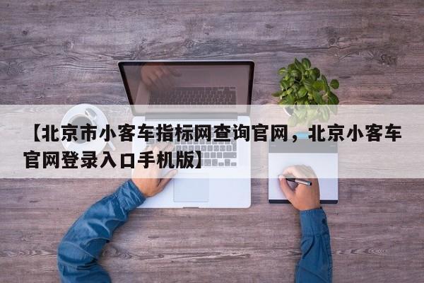 【北京市小客车指标网查询官网，北京小客车官网登录入口手机版】