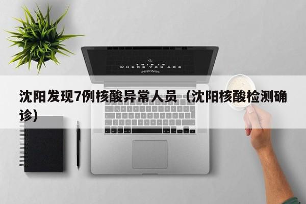 沈阳发现7例核酸异常人员（沈阳核酸检测确诊）