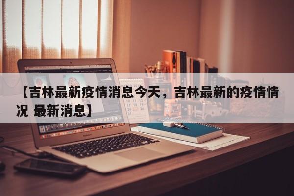 【吉林最新疫情消息今天，吉林最新的疫情情况 最新消息】
