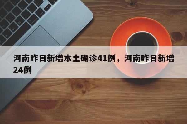 河南昨日新增本土确诊41例，河南昨日新增24例