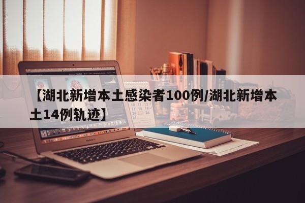 【湖北新增本土感染者100例/湖北新增本土14例轨迹】
