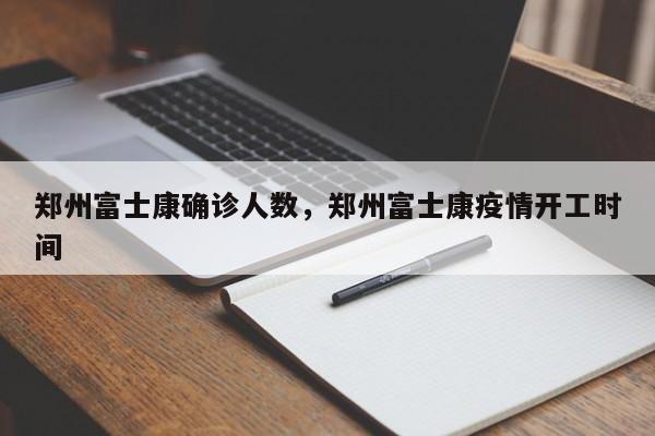 郑州富士康确诊人数，郑州富士康疫情开工时间
