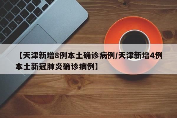 【天津新增8例本土确诊病例/天津新增4例本土新冠肺炎确诊病例】